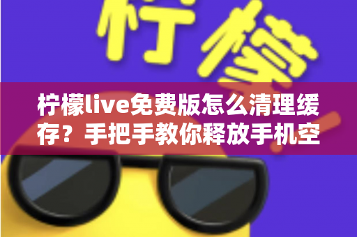 柠檬live免费版怎么清理缓存?手把手教你释放手机空间、提升直播流畅度的完整教程 柠檬live免费版怎么清理缓存?手把手教你释放手机空间、提升直播流畅度的完整教程