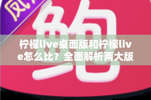 柠檬live桌面版和柠檬live怎么比?全面解析两大版本的功能差异与最佳使用场景 柠檬live桌面版和柠檬live怎么比?全面解析两大版本的功能差异与最佳使用场景