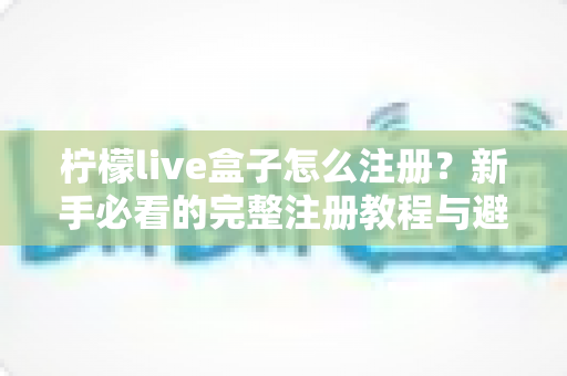 柠檬live盒子怎么注册？新手必看的完整注册教程与避坑指南