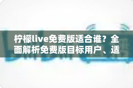 柠檬live免费版适合谁?全面解析免费版目标用户、适用场景与选择指南 柠檬live免费版适合谁?全面解析免费版目标用户、适用场景与选择指南