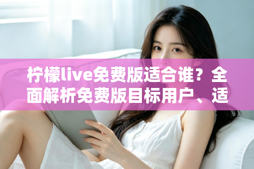 柠檬live免费版适合谁?全面解析免费版目标用户、适用场景与选择指南 柠檬live免费版适合谁?全面解析免费版目标用户、适用场景与选择指南