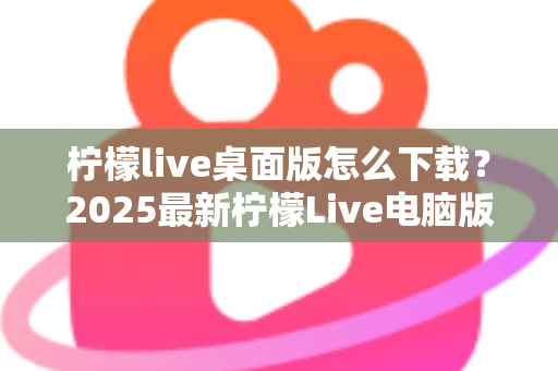 柠檬live桌面版怎么下载?2025最新柠檬Live电脑版下载安装一站式全攻略 柠檬live桌面版怎么下载?2025最新柠檬Live电脑版下载安装一站式全攻略