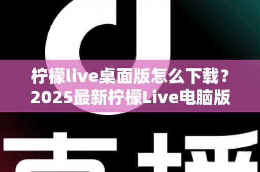 柠檬live桌面版怎么下载?2025最新柠檬Live电脑版下载安装一站式全攻略 柠檬live桌面版怎么下载?2025最新柠檬Live电脑版下载安装一站式全攻略