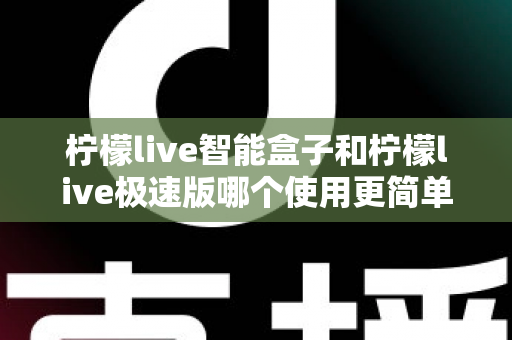 柠檬live智能盒子和柠檬live极速版哪个使用更简单？一文读懂两款产品的操作差异与选购指南