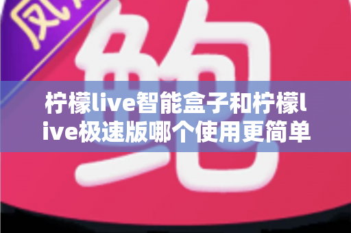 柠檬live智能盒子和柠檬live极速版哪个使用更简单？一文读懂两款产品的操作差异与选购指南