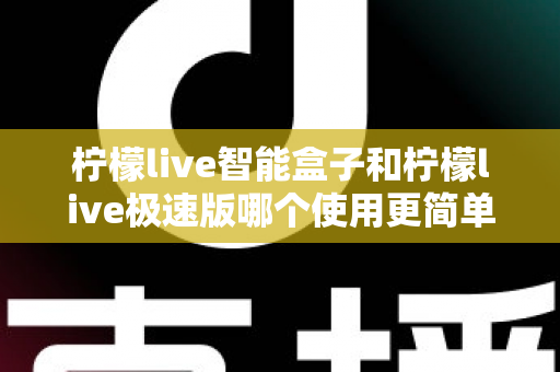 柠檬live智能盒子和柠檬live极速版哪个使用更简单？一文读懂两款产品的操作差异与选购指南