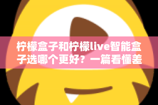 柠檬盒子和柠檬live智能盒子选哪个更好?一篇看懂差异的深度选购指南 柠檬盒子和柠檬live智能盒子选哪个更好?一篇看懂差异的深度选购指南