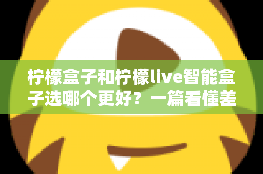 柠檬盒子和柠檬live智能盒子选哪个更好？一篇看懂差异的深度选购指南