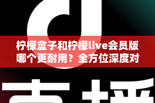 柠檬盒子和柠檬live会员版哪个更耐用?全方位深度对比解析助你做出明智选择 柠檬盒子和柠檬live会员版哪个更耐用?全方位深度对比解析助你做出明智选择
