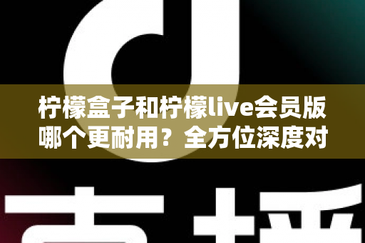 柠檬盒子和柠檬live会员版哪个更耐用?全方位深度对比解析助你做出明智选择 柠檬盒子和柠檬live会员版哪个更耐用?全方位深度对比解析助你做出明智选择