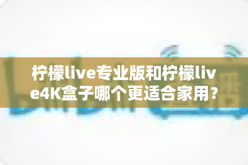 柠檬live专业版和柠檬live4K盒子哪个更适合家用?2025年家庭用户最全选购对比指南 柠檬live专业版和柠檬live4K盒子哪个更适合家用?2025年家庭用户最全选购对比指南