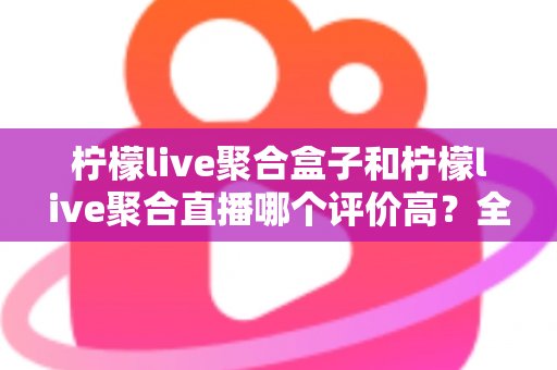 柠檬live聚合盒子和柠檬live聚合直播哪个评价高？全面对比分析与使用指南
