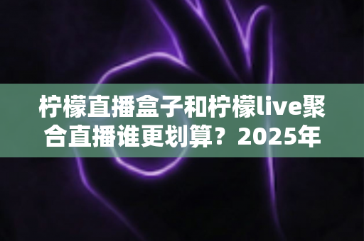 柠檬直播盒子和柠檬live聚合直播谁更划算？2025年最全性价比对比指南