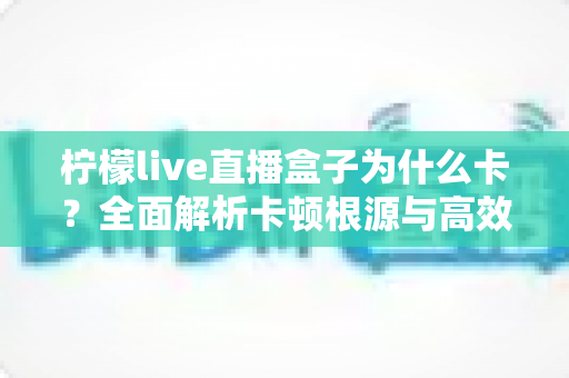 柠檬live直播盒子为什么卡？全面解析卡顿根源与高效解决方案指南