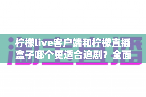 柠檬live客户端和柠檬直播盒子哪个更适合追剧?全面对比帮你找到最佳追剧方式 柠檬live客户端和柠檬直播盒子哪个更适合追剧?全面对比帮你找到最佳追剧方式