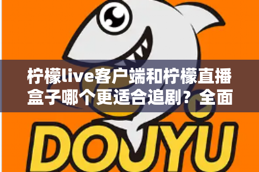 柠檬live客户端和柠檬直播盒子哪个更适合追剧？全面对比帮你找到最佳追剧方式
