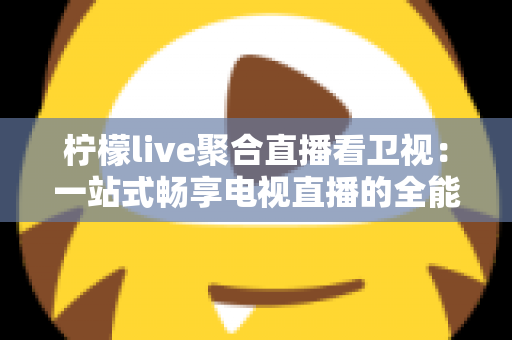 柠檬live聚合直播看卫视：一站式畅享电视直播的全能指南