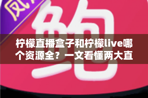 柠檬直播盒子和柠檬live哪个资源全?一文看懂两大直播应用的资源与体验差异 柠檬直播盒子和柠檬live哪个资源全?一文看懂两大直播应用的资源与体验差异