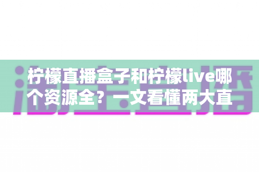 柠檬直播盒子和柠檬live哪个资源全？一文看懂两大直播应用的资源与体验差异