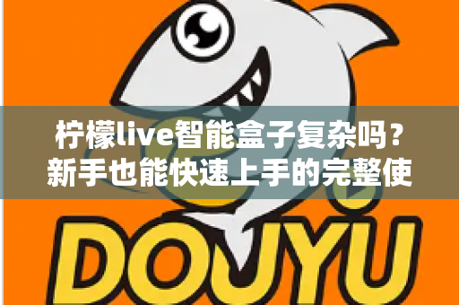 柠檬live智能盒子复杂吗?新手也能快速上手的完整使用体验解析 柠檬live智能盒子复杂吗?新手也能快速上手的完整使用体验解析
