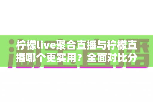 柠檬live聚合直播与柠檬直播哪个更实用?全面对比分析帮你找到最适合自己的直播工具 柠檬live聚合直播与柠檬直播哪个更实用?全面对比分析帮你找到最适合自己的直播工具