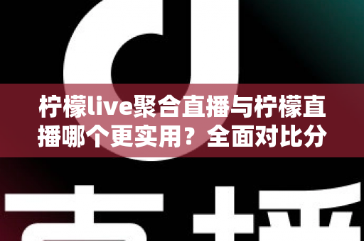 柠檬live聚合直播与柠檬直播哪个更实用?全面对比分析帮你找到最适合自己的直播工具 柠檬live聚合直播与柠檬直播哪个更实用?全面对比分析帮你找到最适合自己的直播工具