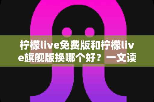柠檬live免费版和柠檬live旗舰版换哪个好？一文读懂两大版本差异，选对不花冤枉钱