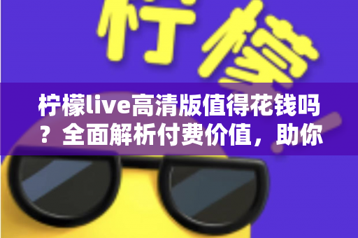 柠檬live高清版值得花钱吗?全面解析付费价值,助你做出明智选择 柠檬live高清版值得花钱吗?全面解析付费价值,助你做出明智选择
