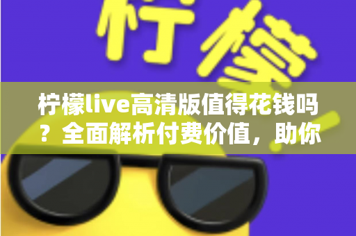 柠檬live高清版值得花钱吗？全面解析付费价值，助你做出明智选择