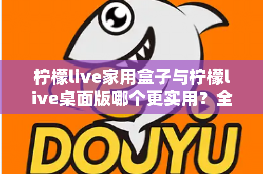 柠檬live家用盒子与柠檬live桌面版哪个更实用?全维度对比测评助你精准选购 柠檬live家用盒子与柠檬live桌面版哪个更实用?全维度对比测评助你精准选购
