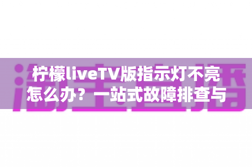 柠檬liveTV版指示灯不亮怎么办？一站式故障排查与解决方案全攻略