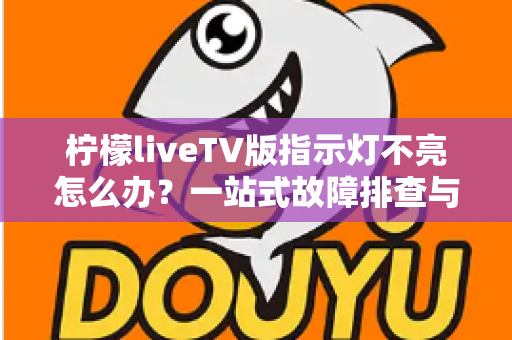 柠檬liveTV版指示灯不亮怎么办？一站式故障排查与解决方案全攻略