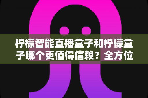 柠檬智能直播盒子和柠檬盒子哪个更值得信赖?全方位对比评测助你安心选购不踩坑 柠檬智能直播盒子和柠檬盒子哪个更值得信赖?全方位对比评测助你安心选购不踩坑