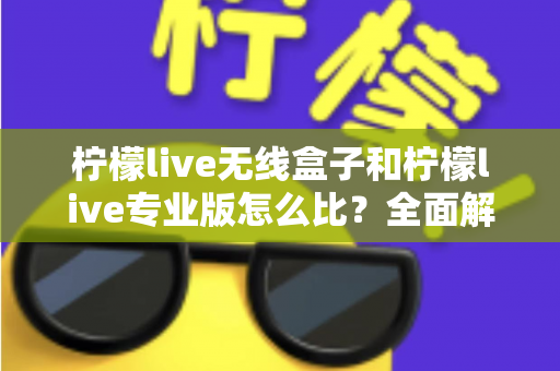 柠檬live无线盒子和柠檬live专业版怎么比？全面解析两者差异，帮你选出最适合的直播方案