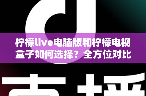 柠檬live电脑版和柠檬电视盒子如何选择?全方位对比评测帮你找到最适合的观影方案 柠檬live电脑版和柠檬电视盒子如何选择?全方位对比评测帮你找到最适合的观影方案