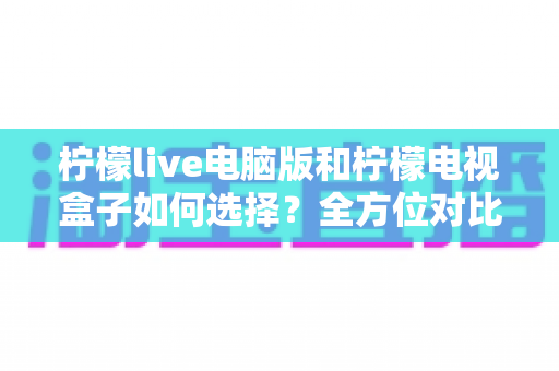柠檬live电脑版和柠檬电视盒子如何选择?全方位对比评测帮你找到最适合的观影方案 柠檬live电脑版和柠檬电视盒子如何选择?全方位对比评测帮你找到最适合的观影方案
