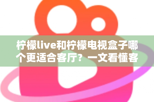 柠檬live和柠檬电视盒子哪个更适合客厅？一文看懂客厅观影最佳选择方案