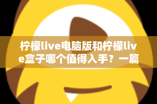 柠檬live电脑版和柠檬live盒子哪个值得入手？一篇讲透的深度选购指南