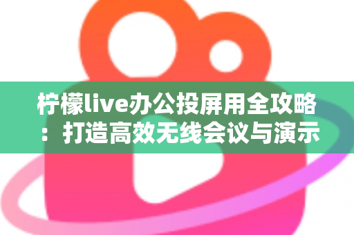柠檬live办公投屏用全攻略:打造高效无线会议与演示体验的实用指南 柠檬live办公投屏用全攻略:打造高效无线会议与演示体验的实用指南