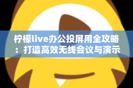 柠檬live办公投屏用全攻略:打造高效无线会议与演示体验的实用指南 柠檬live办公投屏用全攻略:打造高效无线会议与演示体验的实用指南