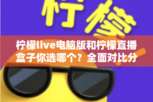 柠檬live电脑版和柠檬直播盒子你选哪个？全面对比分析帮你找到最合适的直播工具