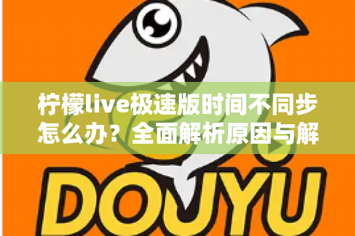 柠檬live极速版时间不同步怎么办？全面解析原因与解决方法，轻松恢复正常使用