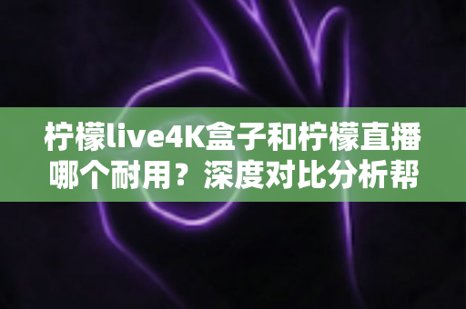 柠檬live4K盒子和柠檬直播哪个耐用?深度对比分析帮你选对不后悔 柠檬live4K盒子和柠檬直播哪个耐用?深度对比分析帮你选对不后悔