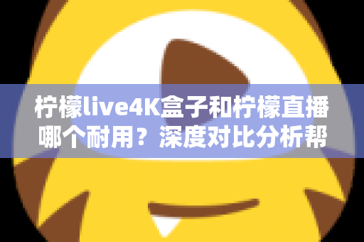 柠檬live4K盒子和柠檬直播哪个耐用？深度对比分析帮你选对不后悔