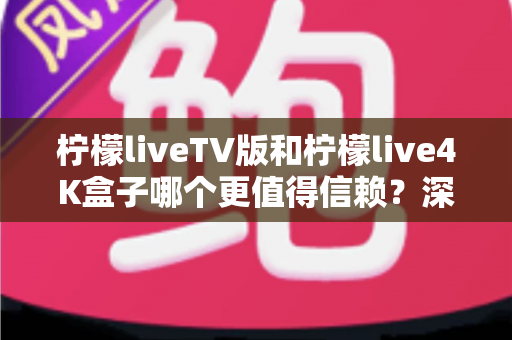 柠檬liveTV版和柠檬live4K盒子哪个更值得信赖?深度对比测评助你选对不踩坑 柠檬liveTV版和柠檬live4K盒子哪个更值得信赖?深度对比测评助你选对不踩坑