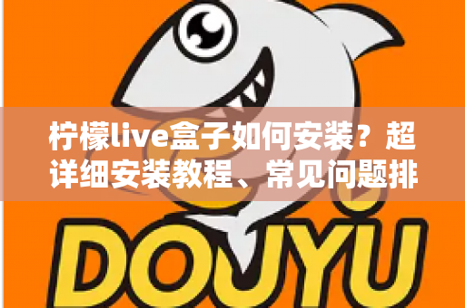柠檬live盒子如何安装？超详细安装教程、常见问题排查与实用技巧一文搞定