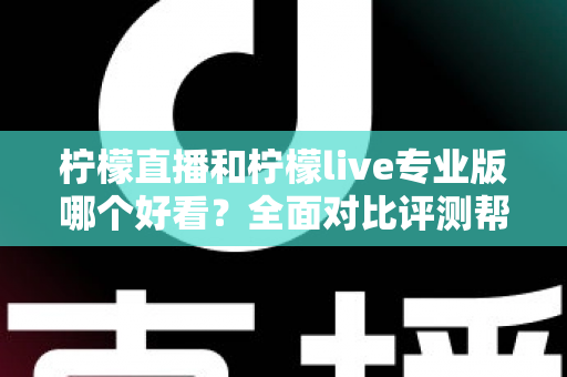 柠檬直播和柠檬live专业版哪个好看？全面对比评测帮你找到最适合自己的观看选择