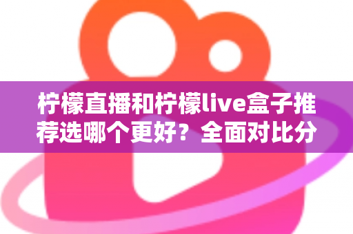 柠檬直播和柠檬live盒子推荐选哪个更好？全面对比分析与选购指南