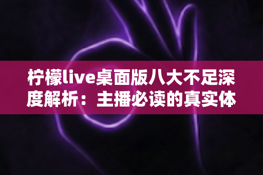 柠檬live桌面版八大不足深度解析:主播必读的真实体验报告与避坑指南 柠檬live桌面版八大不足深度解析:主播必读的真实体验报告与避坑指南