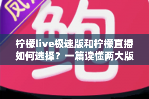 柠檬live极速版和柠檬直播如何选择？一篇读懂两大版本差异的完整选购指南